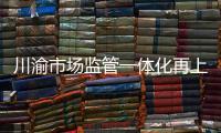 川渝市場監管一體化再上新臺階