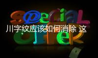 川字紋應(yīng)該如何消除 這樣的方法和技巧能消除川字紋