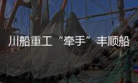 川船重工“牽手”豐順船舶重工
