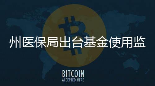 州醫(yī)保局出臺基金使用監(jiān)督管理辦法 舉報最高獎勵金額達10萬元