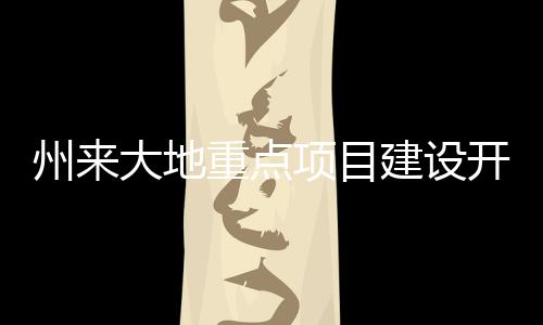 州來(lái)大地重點(diǎn)項(xiàng)目建設(shè)開(kāi)啟加速引擎