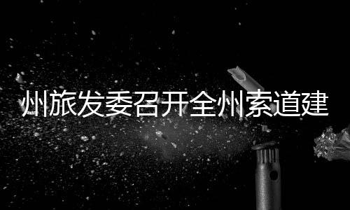 州旅發委召開全州索道建設總體規劃座談會