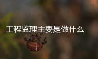 工程監理主要是做什么 工程監理是什么