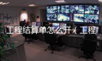 工程結算單怎么開（工程結算單）