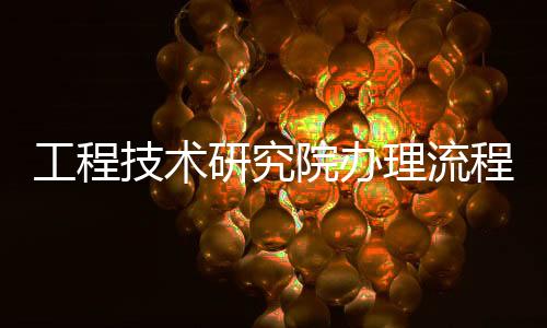 工程技術研究院辦理流程 北京研究院轉讓要求