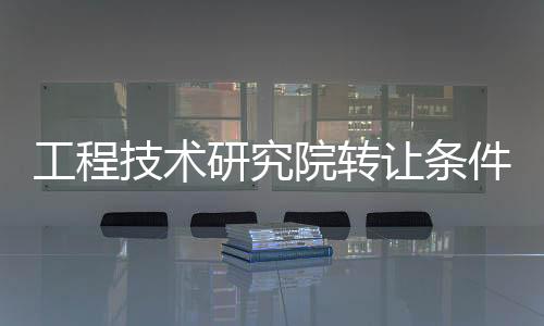 工程技術研究院轉讓條件和流程