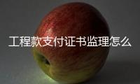 工程款支付證書監理怎么填寫意見（工程款支付證書）