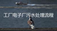 工廠電子廠污水處理流程及工藝介紹（電子廠污水處理是做什么的）