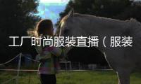 工廠時尚服裝直播（服裝行業直播）