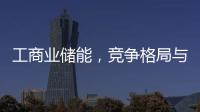 工商業(yè)儲(chǔ)能，競(jìng)爭(zhēng)格局與競(jìng)爭(zhēng)壁壘
