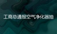 工商總通報空氣凈化器抽檢結果：6批次不合格
