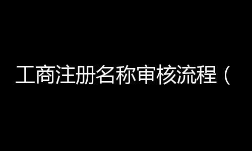 工商注冊名稱審核流程（工商注冊名稱規定）