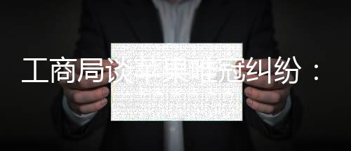 工商局談蘋果唯冠糾紛：終審判決后將依法處理