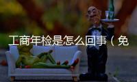 工商年檢是怎么回事（免費(fèi)工商年檢流程是什么）