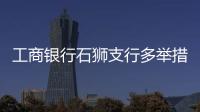 工商銀行石獅支行多舉措穩(wěn)企業(yè)保就業(yè)