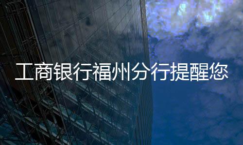 工商銀行福州分行提醒您:個人信息保護(hù)好  防范風(fēng)險無煩惱