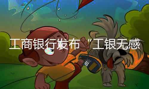 工商銀行發(fā)布“工銀無(wú)感支付”產(chǎn)品助力公眾智慧出行