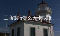 工商銀行怎么無卡取錢，怎樣在工商銀行無卡取款