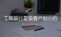 工商銀行星級客戶劃分的標準，工商銀行星級客戶可享受哪些服務嗎