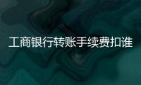工商銀行轉賬手續費扣誰的（工商銀行轉賬手續費）