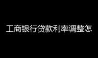 工商銀行貸款利率調(diào)整怎么辦理（工商銀行貸款利率表）