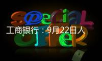 工商銀行：9月22日人民幣及外匯市場交易策略