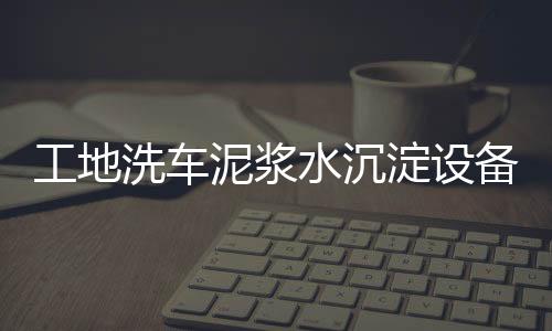 工地洗車泥漿水沉淀設(shè)備