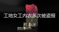 工地女工內衣多次被盜報警后反被開除？警方回應