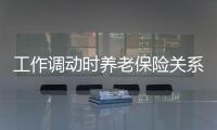 工作調動時養老保險關系如何轉移？具體辦理流程是什么