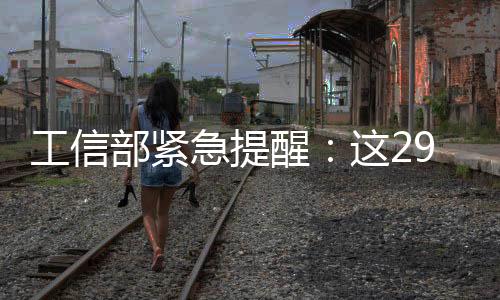 工信部緊急提醒：這29個APP盡快刪除(名單)