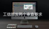 工信部發(fā)兩個(gè)審查要求 明確條件及辦法
