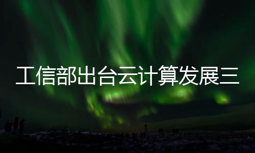 工信部出臺云計算發展三年行動計劃