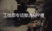 工信部專項整治APP侵害用戶權(quán)益問題