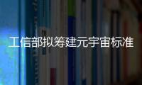 工信部擬籌建元宇宙標準化工作組