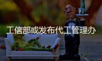 工信部或發布代工管理辦法 以規范行業