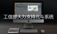 工信部大力支持北斗系統(tǒng)普及和應(yīng)用產(chǎn)業(yè)化