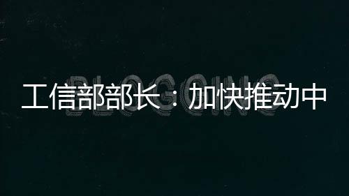 工信部部長：加快推動中國制造2025落地實施