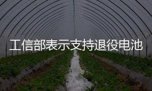 工信部表示支持退役電池柔性拆解