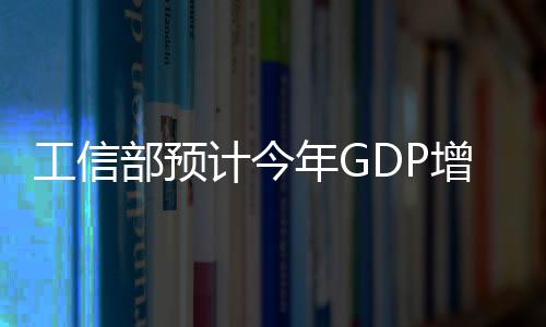 工信部預(yù)計(jì)今年GDP增速約9.2% 比去年10.4%放緩