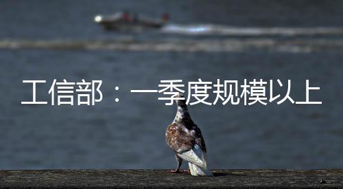 工信部：一季度規(guī)模以上工業(yè)增加值同比增長(zhǎng)6.5%！