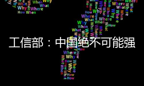 工信部：中國絕不可能強制外商轉讓技術,行業(yè)資訊