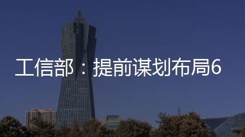 工信部：提前謀劃布局6G