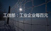工信部：工業企業每百元主營業務收入中成本同比降0.41元