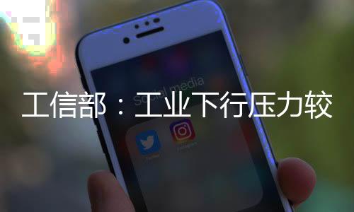 工信部：工業下行壓力較大 但仍將實現平穩增長