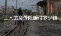 工人的意外險賠付多少錢合適呢