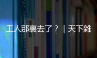 工人那裏去了？｜天下雜誌