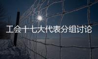 工會十七大代表分組討論黨中央致詞
