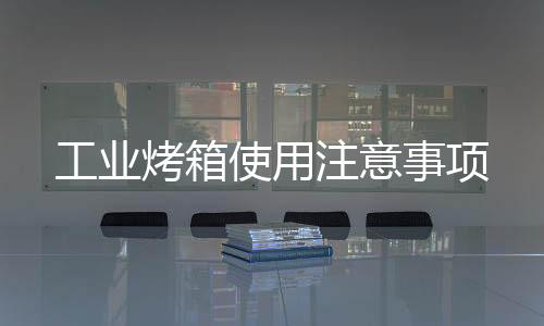 工業(yè)烤箱使用注意事項