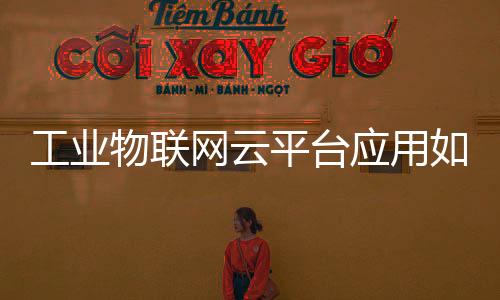 工業物聯網云平臺應用如何選擇？