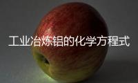 工業(yè)冶煉鋁的化學(xué)方程式  工業(yè)冶煉鋁的化學(xué)方程式是什么